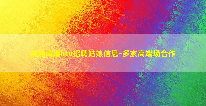 南通高端ktv招聘姑娘信息-多家高端场合作