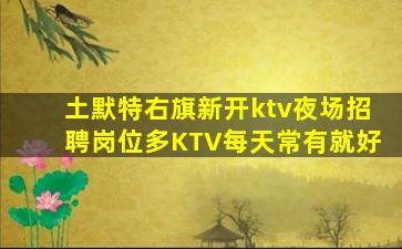 土默特右旗新开ktv夜场招聘岗位多KTV每天常有就好