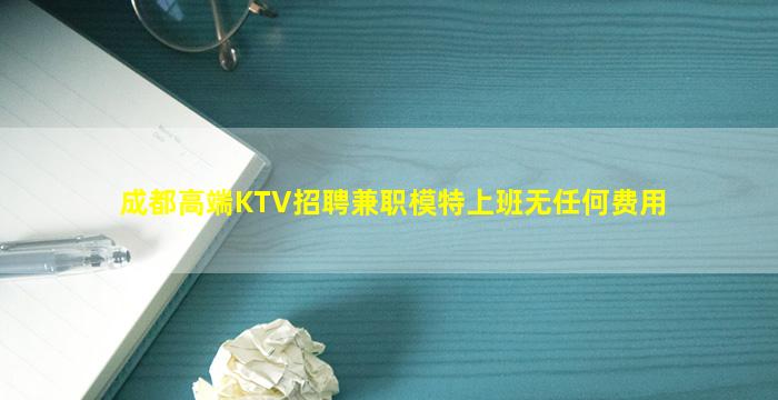 成都高端KTV招聘兼职模特上班无任何费用